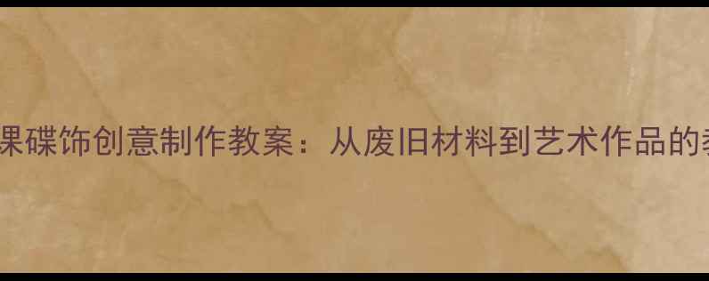 图片 初中劳技课碟饰创意制作教案：从废旧材料到艺术作品的教学实践1