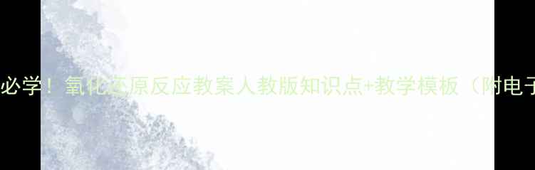 图片 初中化学必学！氧化还原反应教案人教版知识点+教学模板（附电子课件）2