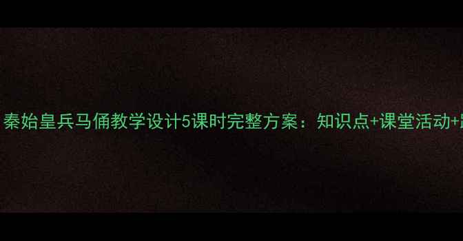 图片 初中历史·秦始皇兵马俑教学设计5课时完整方案：知识点+课堂活动+跨学科资源