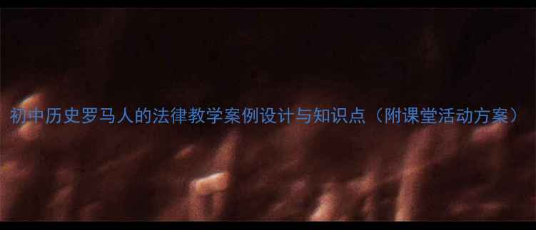 图片 初中历史罗马人的法律教学案例设计与知识点（附课堂活动方案）