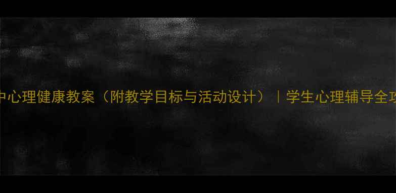 图片 初中心理健康教案（附教学目标与活动设计）｜学生心理辅导全攻略