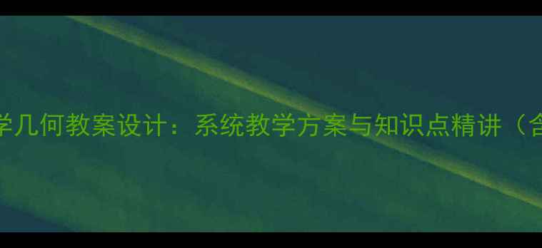 图片 初中数学几何教案设计：系统教学方案与知识点精讲（含案例）