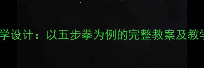 图片 初中武术教学设计：以五步拳为例的完整教案及教学视频资源1