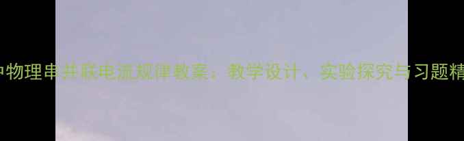 图片 初中物理串并联电流规律教案：教学设计、实验探究与习题精讲2
