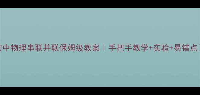 图片 初中物理串联并联保姆级教案｜手把手教学+实验+易错点🔥
