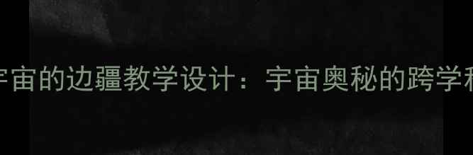 图片 初中物理宇宙的边疆教学设计：宇宙奥秘的跨学科实践教案