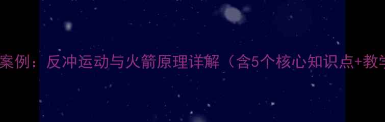 图片 初中物理教学案例：反冲运动与火箭原理详解（含5个核心知识点+教学实验设计）2