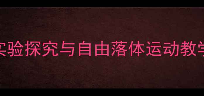 图片 初中物理教案：物体下落实验探究与自由落体运动教学设计（附详细教学步骤）