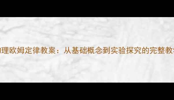 图片 初中物理欧姆定律教案：从基础概念到实验探究的完整教学设计