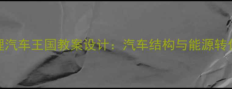 图片 初中物理汽车王国教案设计：汽车结构与能源转化实践课