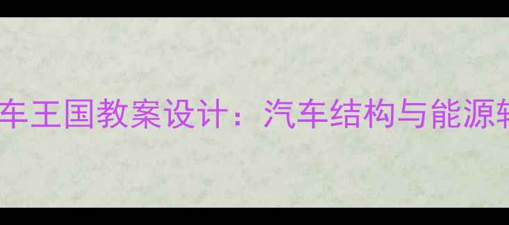 图片 初中物理汽车王国教案设计：汽车结构与能源转化实践课1