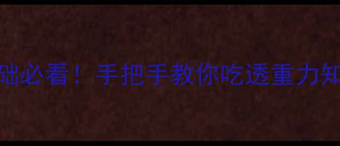 图片 初中物理重力教案｜零基础必看！手把手教你吃透重力知识点+实验设计+高频考点