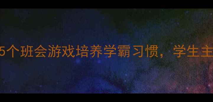 图片 初中班主任必看！5个班会游戏培养学霸习惯，学生主动学习效率翻倍🔥
