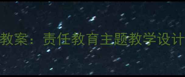 图片 初中生德育教案：责任教育主题教学设计及实践策略