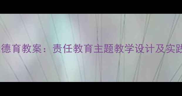 图片 初中生德育教案：责任教育主题教学设计及实践策略1