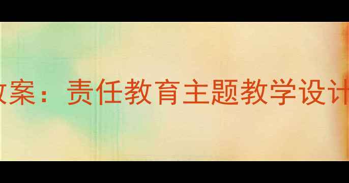 图片 初中生德育教案：责任教育主题教学设计及实践策略2