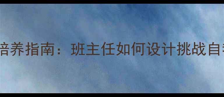 图片 初中生心理素质培养指南：班主任如何设计挑战自我主题班会课？2