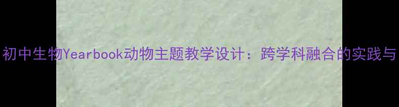 图片 初中生物Yearbook动物主题教学设计：跨学科融合的实践与