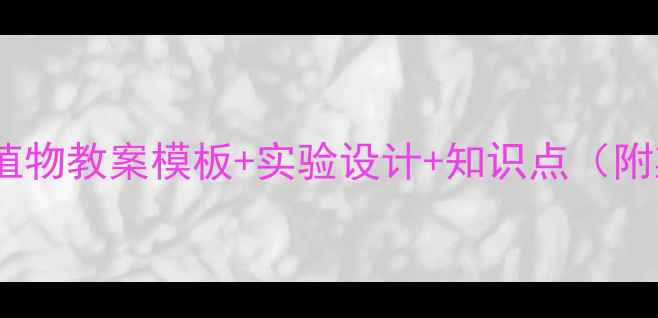 图片 初中生物必看！植物教案模板+实验设计+知识点（附期末冲刺攻略）1
