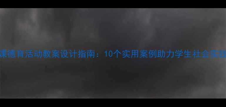 图片 初中社会课德育活动教案设计指南：10个实用案例助力学生社会实践能力培养