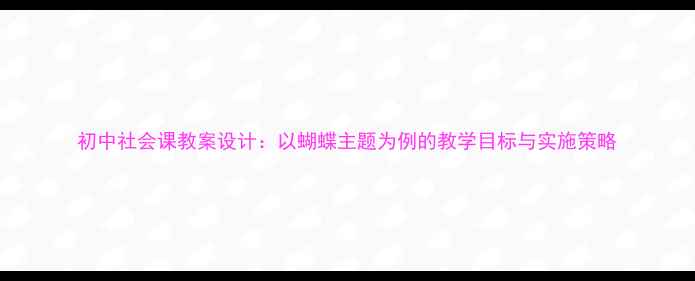 图片 初中社会课教案设计：以蝴蝶主题为例的教学目标与实施策略