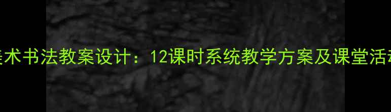 图片 初中美术书法教案设计：12课时系统教学方案及课堂活动设计