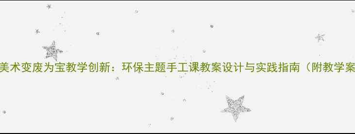 图片 初中美术变废为宝教学创新：环保主题手工课教案设计与实践指南（附教学案例）