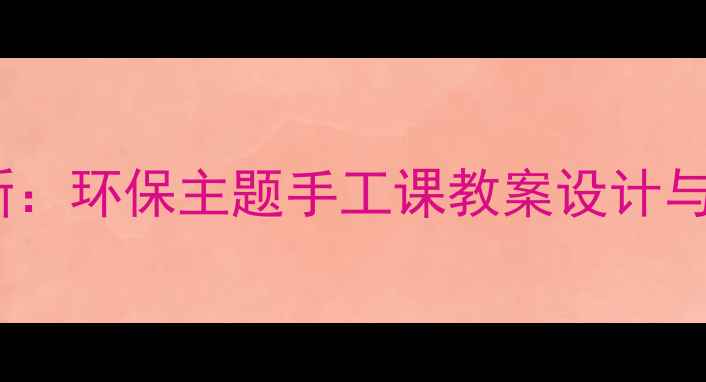 图片 初中美术变废为宝教学创新：环保主题手工课教案设计与实践指南（附教学案例）1