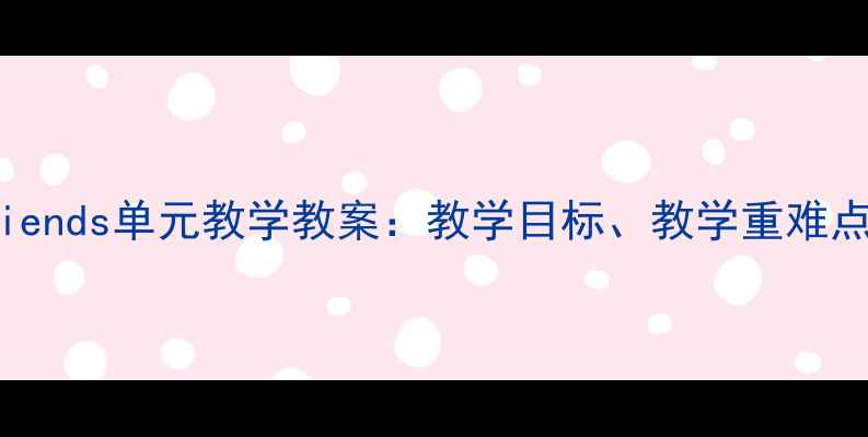 图片 初中英语Unit6Friends单元教学教案：教学目标、教学重难点及课堂活动设计1