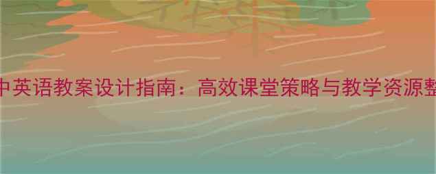 图片 初中英语教案设计指南：高效课堂策略与教学资源整合