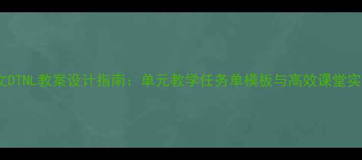 图片 初中语文DTNL教案设计指南：单元教学任务单模板与高效课堂实践方案2