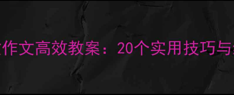 图片 初中语文作文高效教案：20个实用技巧与经典范文