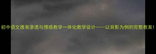 图片 初中语文德育渗透与情感教学一体化教学设计——以背影为例的完整教案1