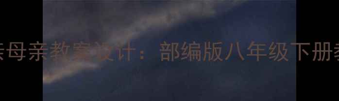 图片 初中语文我的父亲母亲教案设计：部编版八年级下册教学策略与知识点