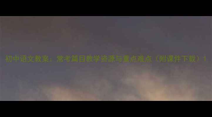 图片 初中语文教案：常考篇目教学资源与重点难点（附课件下载）1