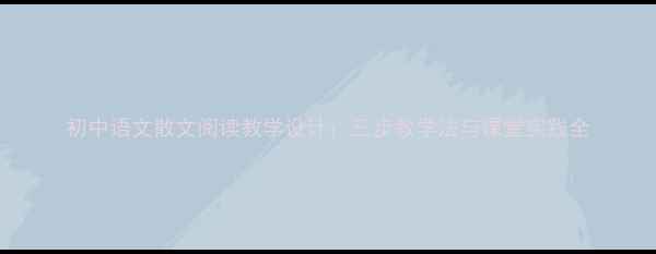 图片 初中语文散文阅读教学设计：三步教学法与课堂实践全