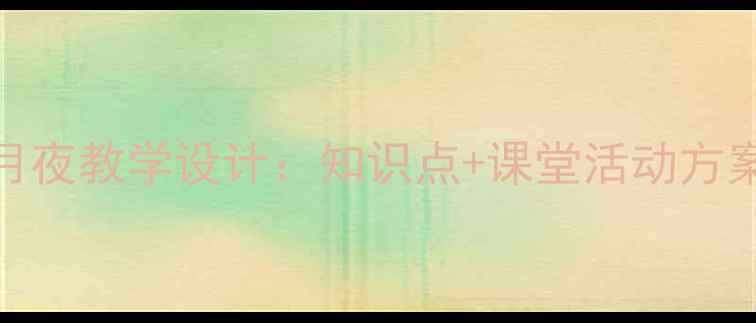 图片 初中语文春江花月夜教学设计：知识点+课堂活动方案+写作训练模板1