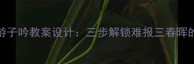 图片 初中语文游子吟教案设计：三步解锁难报三春晖的情感密码