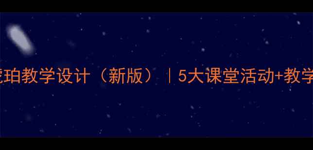 图片 初中语文琥珀教学设计（新版）｜5大课堂活动+教学资源推荐1