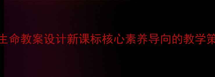图片 初中语文生命生命教案设计新课标核心素养导向的教学策略与活动案例