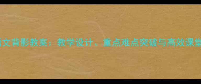 图片 初中语文背影教案：教学设计、重点难点突破与高效课堂实践1