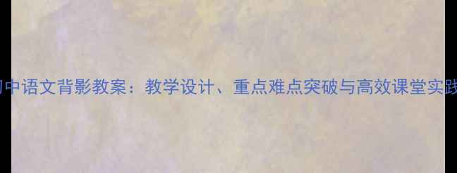 图片 初中语文背影教案：教学设计、重点难点突破与高效课堂实践2