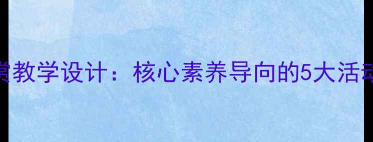 图片 初中语文诗歌鉴赏教学设计：核心素养导向的5大活动方案及教学案例