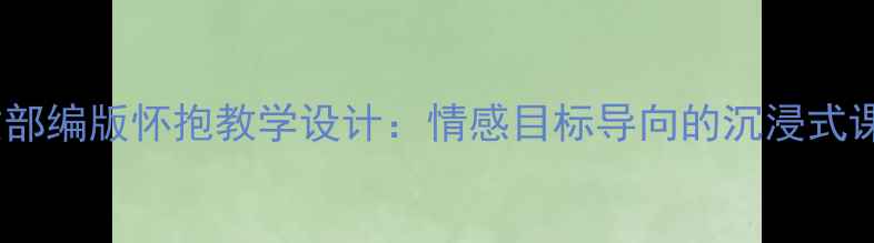 图片 初中语文部编版怀抱教学设计：情感目标导向的沉浸式课堂实践1