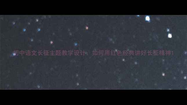 图片 初中语文长征主题教学设计：如何用红色经典讲好长征精神1