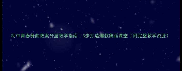 图片 初中青春舞曲教案分层教学指南｜3步打造爆款舞蹈课堂（附完整教学资源）