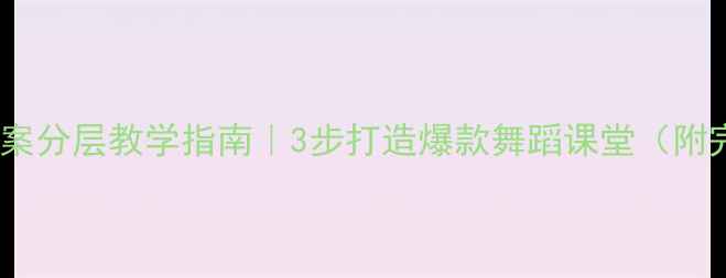 图片 初中青春舞曲教案分层教学指南｜3步打造爆款舞蹈课堂（附完整教学资源）1