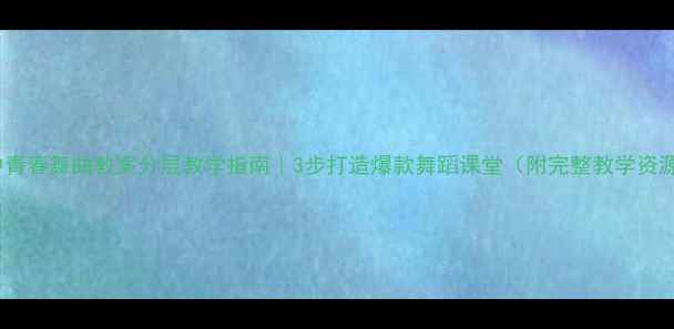 图片 初中青春舞曲教案分层教学指南｜3步打造爆款舞蹈课堂（附完整教学资源）2