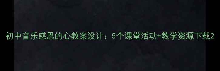 图片 初中音乐感恩的心教案设计：5个课堂活动+教学资源下载2