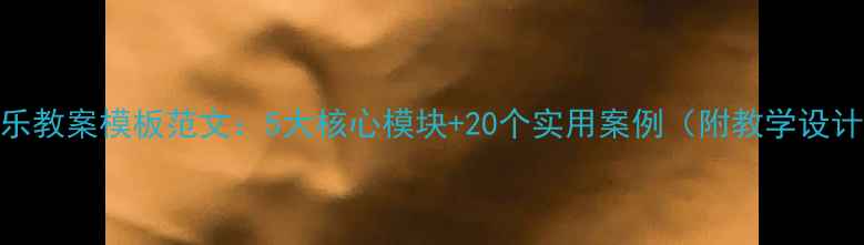 图片 初中音乐教案模板范文：5大核心模块+20个实用案例（附教学设计模板）